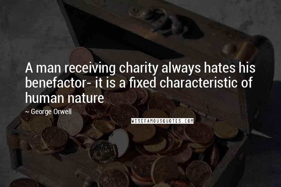 George Orwell Quotes: A man receiving charity always hates his benefactor- it is a fixed characteristic of human nature