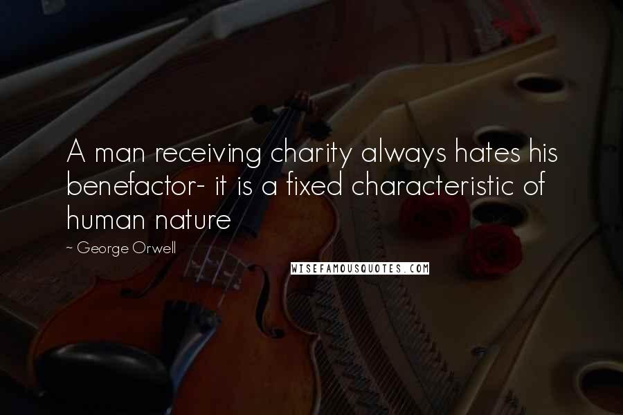 George Orwell Quotes: A man receiving charity always hates his benefactor- it is a fixed characteristic of human nature