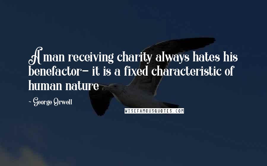 George Orwell Quotes: A man receiving charity always hates his benefactor- it is a fixed characteristic of human nature