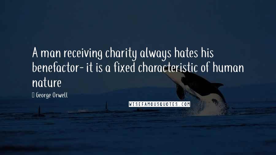 George Orwell Quotes: A man receiving charity always hates his benefactor- it is a fixed characteristic of human nature