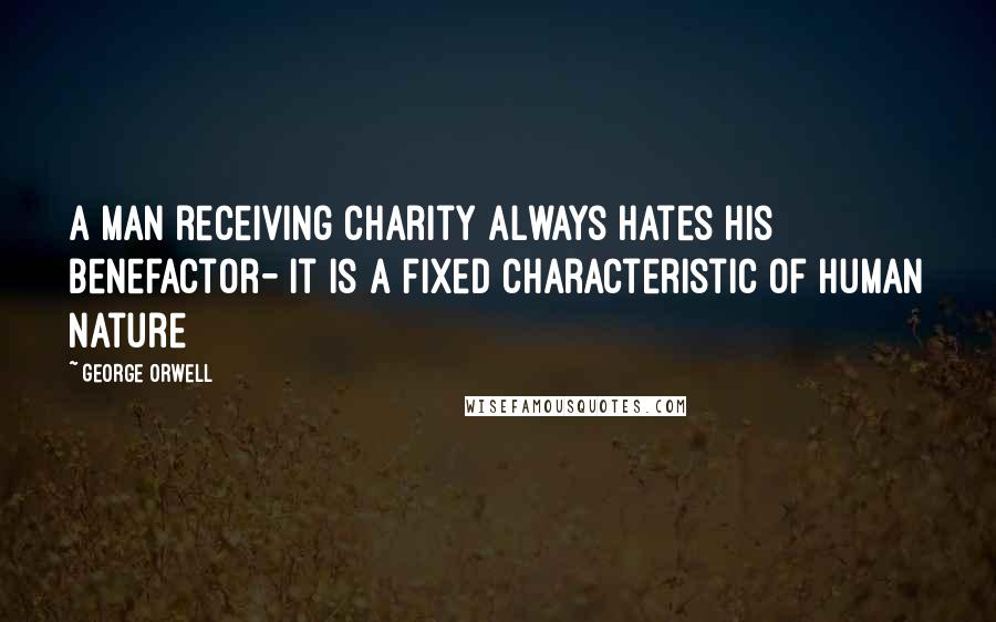 George Orwell Quotes: A man receiving charity always hates his benefactor- it is a fixed characteristic of human nature