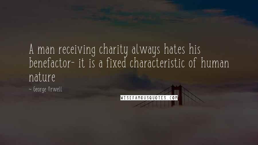 George Orwell Quotes: A man receiving charity always hates his benefactor- it is a fixed characteristic of human nature