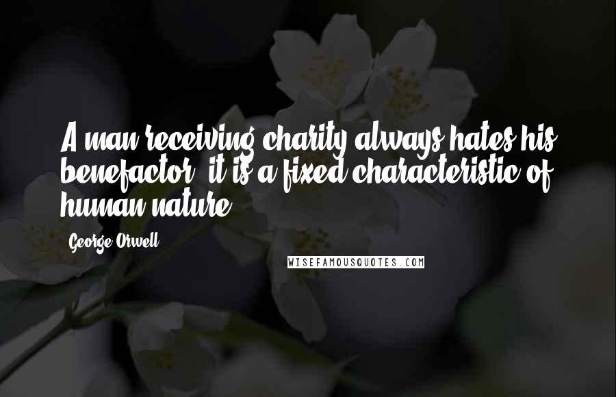 George Orwell Quotes: A man receiving charity always hates his benefactor- it is a fixed characteristic of human nature