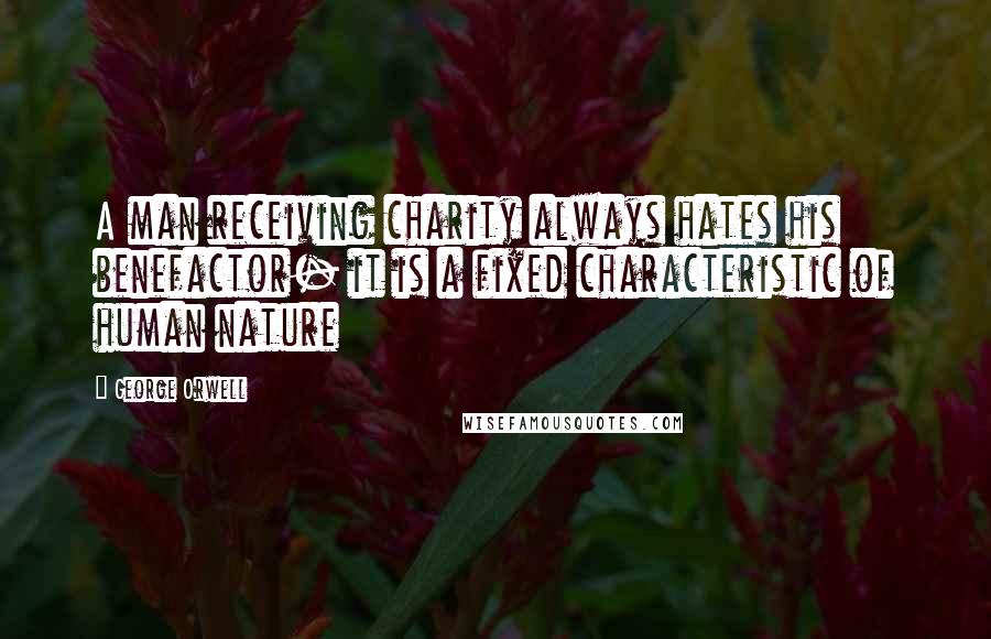 George Orwell Quotes: A man receiving charity always hates his benefactor- it is a fixed characteristic of human nature