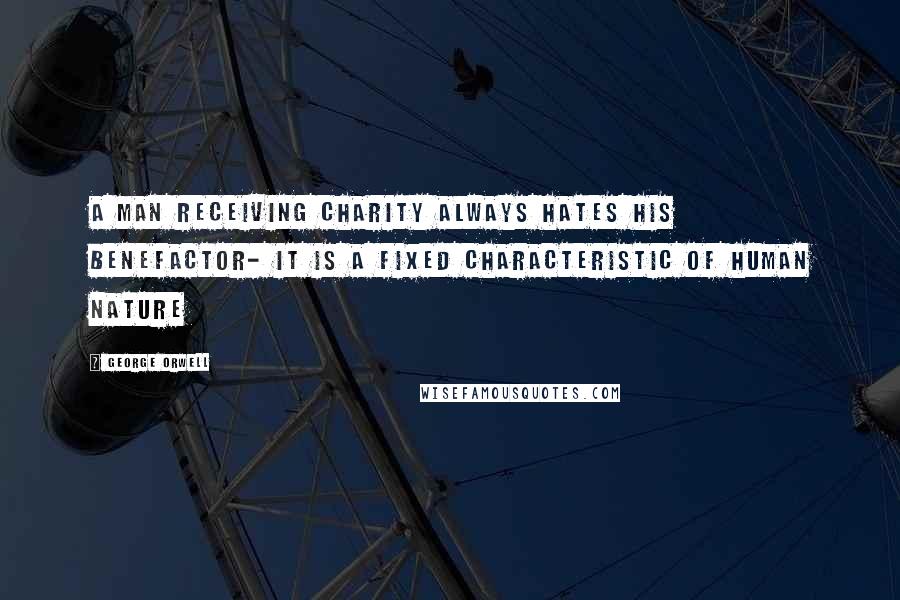 George Orwell Quotes: A man receiving charity always hates his benefactor- it is a fixed characteristic of human nature