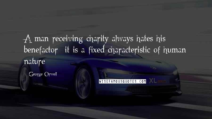 George Orwell Quotes: A man receiving charity always hates his benefactor- it is a fixed characteristic of human nature