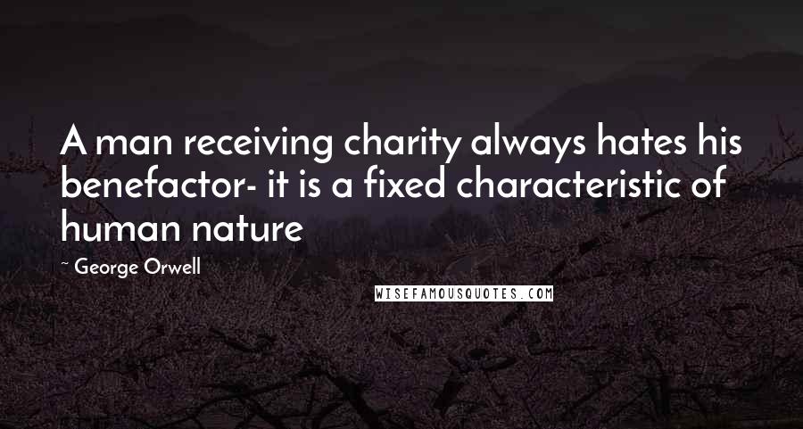 George Orwell Quotes: A man receiving charity always hates his benefactor- it is a fixed characteristic of human nature