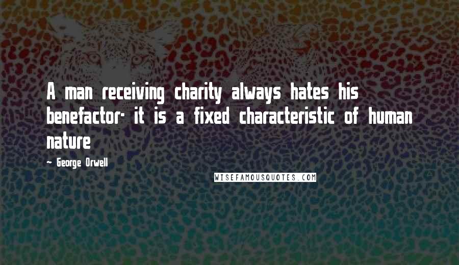 George Orwell Quotes: A man receiving charity always hates his benefactor- it is a fixed characteristic of human nature