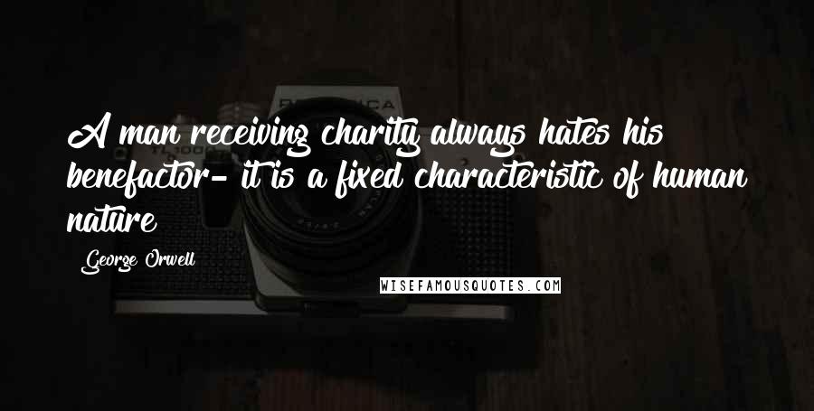 George Orwell Quotes: A man receiving charity always hates his benefactor- it is a fixed characteristic of human nature