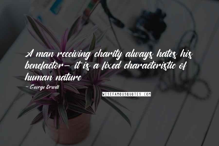 George Orwell Quotes: A man receiving charity always hates his benefactor- it is a fixed characteristic of human nature