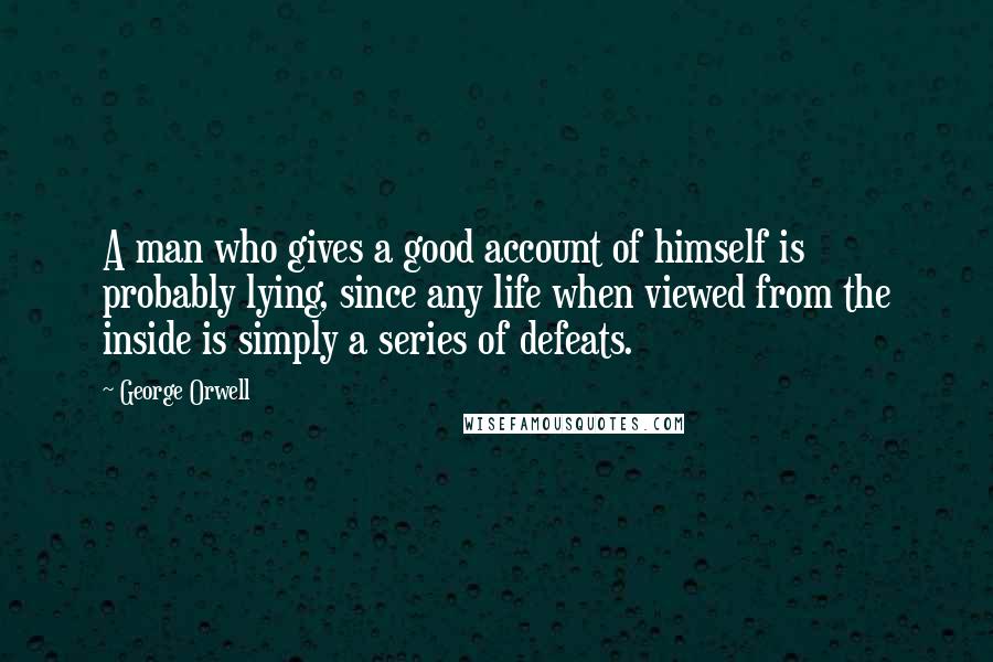 George Orwell Quotes: A man who gives a good account of himself is probably lying, since any life when viewed from the inside is simply a series of defeats.