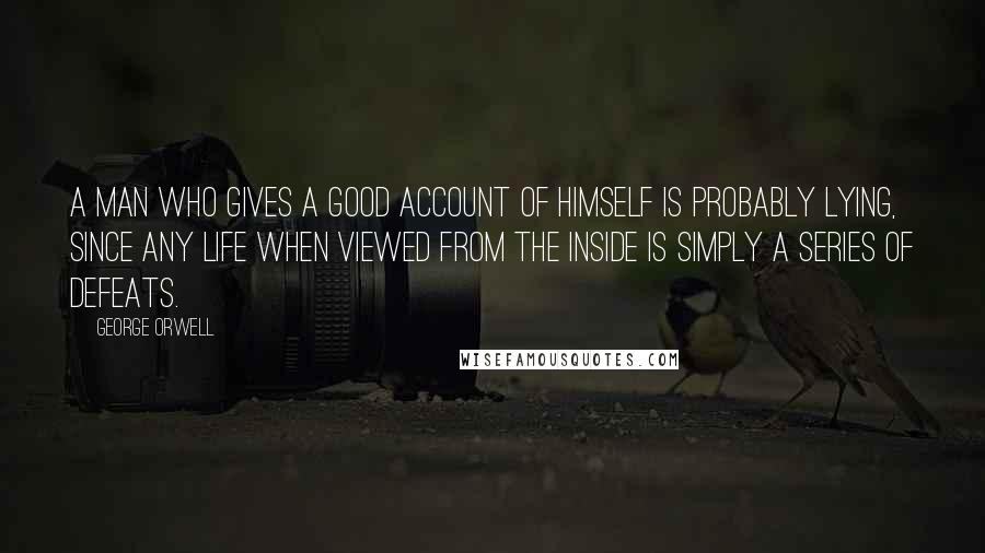 George Orwell Quotes: A man who gives a good account of himself is probably lying, since any life when viewed from the inside is simply a series of defeats.