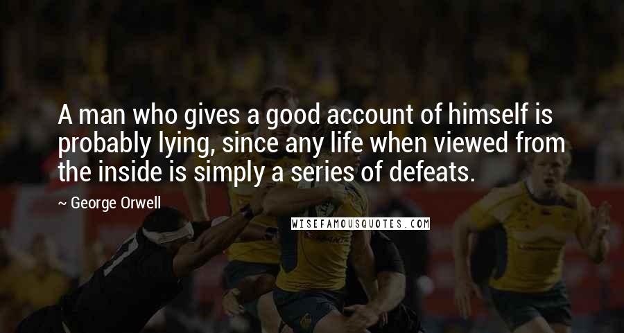 George Orwell Quotes: A man who gives a good account of himself is probably lying, since any life when viewed from the inside is simply a series of defeats.