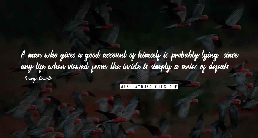 George Orwell Quotes: A man who gives a good account of himself is probably lying, since any life when viewed from the inside is simply a series of defeats.