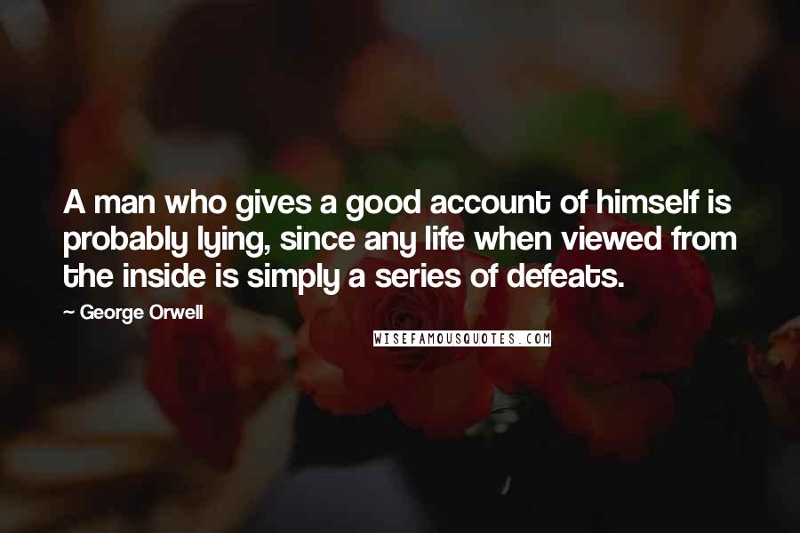 George Orwell Quotes: A man who gives a good account of himself is probably lying, since any life when viewed from the inside is simply a series of defeats.