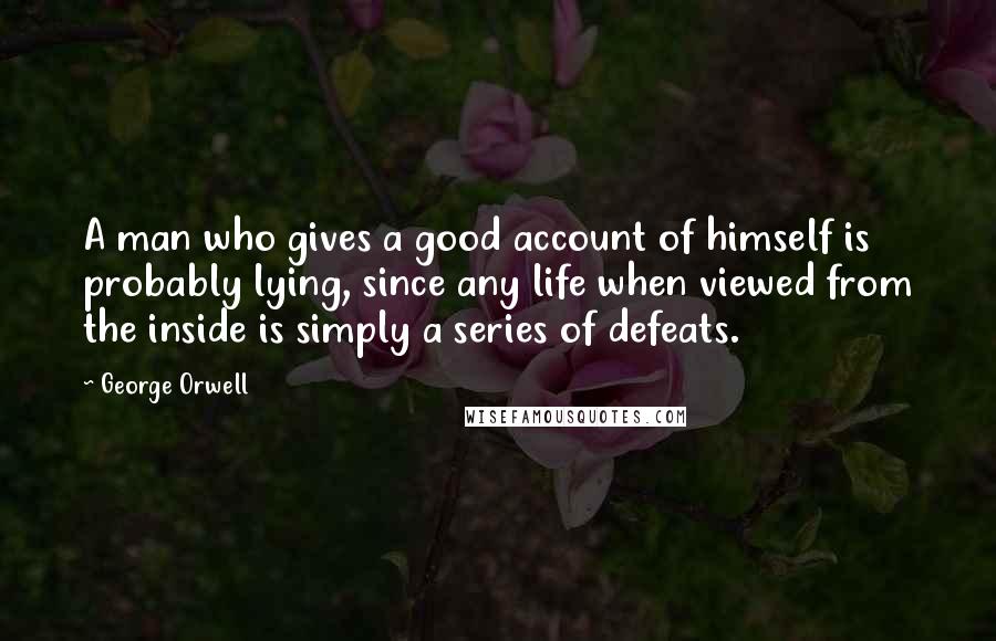 George Orwell Quotes: A man who gives a good account of himself is probably lying, since any life when viewed from the inside is simply a series of defeats.