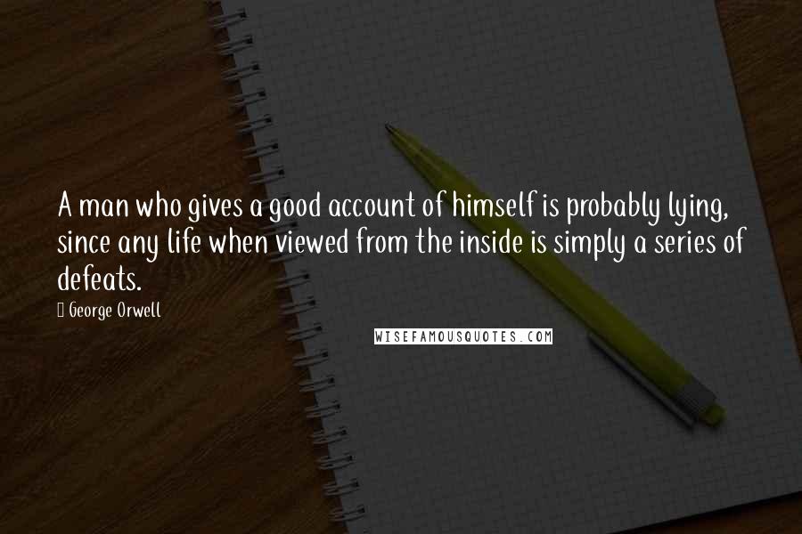 George Orwell Quotes: A man who gives a good account of himself is probably lying, since any life when viewed from the inside is simply a series of defeats.