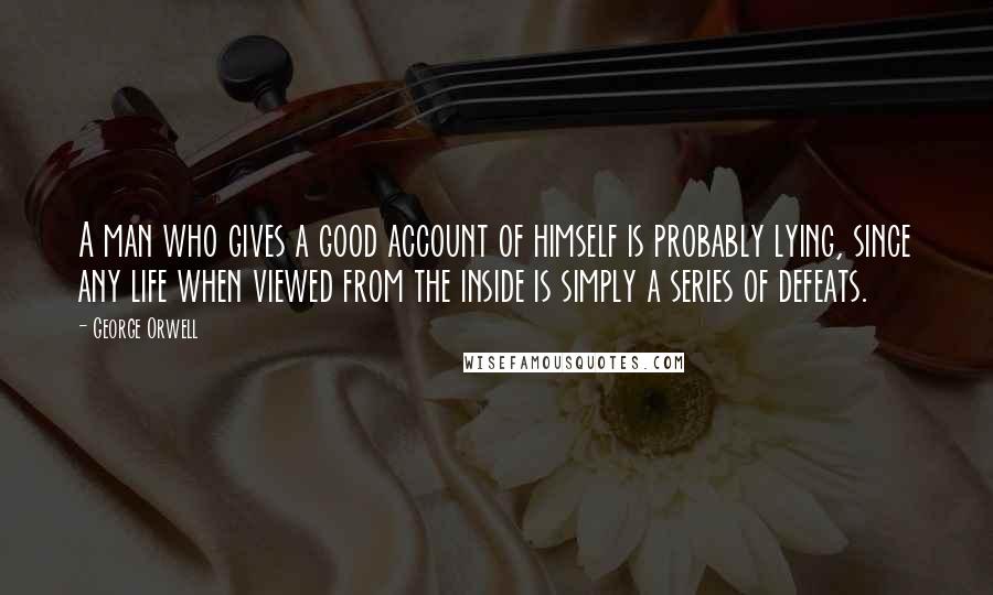 George Orwell Quotes: A man who gives a good account of himself is probably lying, since any life when viewed from the inside is simply a series of defeats.