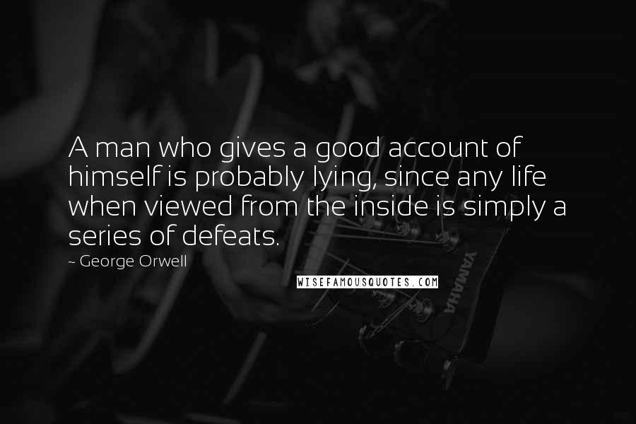 George Orwell Quotes: A man who gives a good account of himself is probably lying, since any life when viewed from the inside is simply a series of defeats.