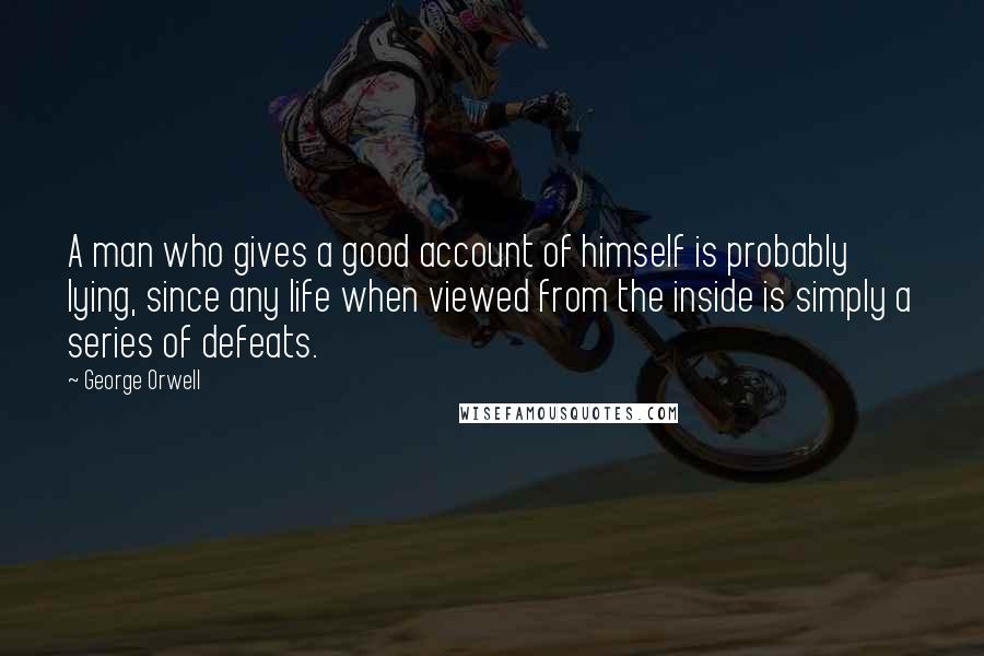 George Orwell Quotes: A man who gives a good account of himself is probably lying, since any life when viewed from the inside is simply a series of defeats.