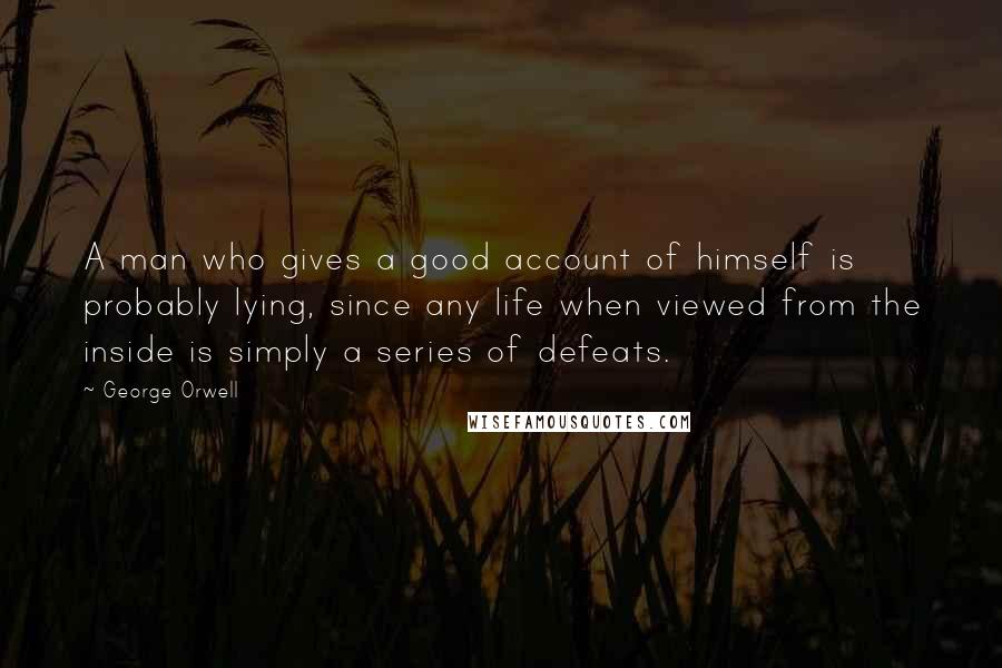 George Orwell Quotes: A man who gives a good account of himself is probably lying, since any life when viewed from the inside is simply a series of defeats.