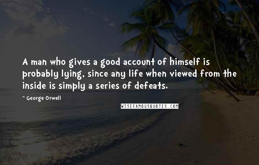 George Orwell Quotes: A man who gives a good account of himself is probably lying, since any life when viewed from the inside is simply a series of defeats.