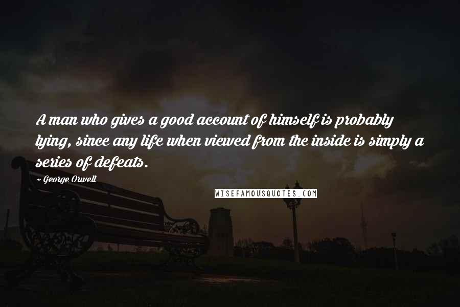 George Orwell Quotes: A man who gives a good account of himself is probably lying, since any life when viewed from the inside is simply a series of defeats.