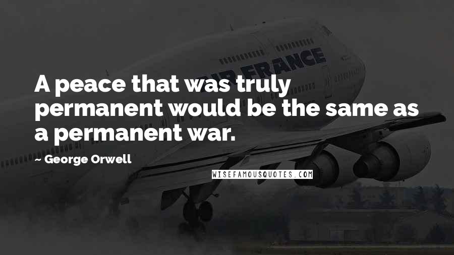 George Orwell Quotes: A peace that was truly permanent would be the same as a permanent war.
