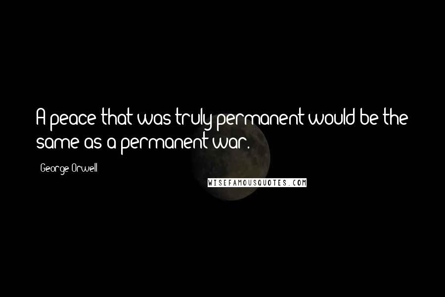 George Orwell Quotes: A peace that was truly permanent would be the same as a permanent war.