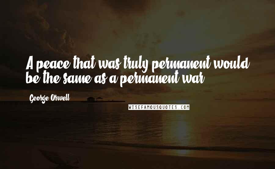 George Orwell Quotes: A peace that was truly permanent would be the same as a permanent war.