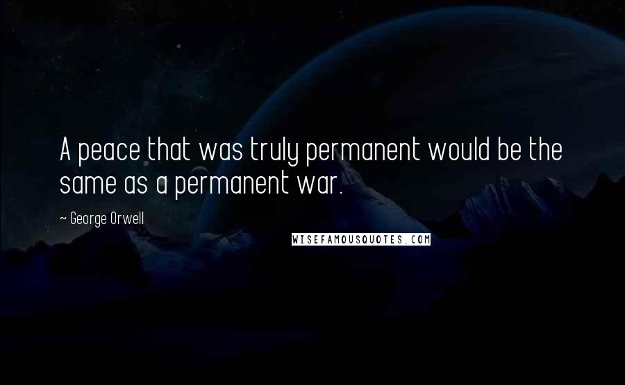 George Orwell Quotes: A peace that was truly permanent would be the same as a permanent war.