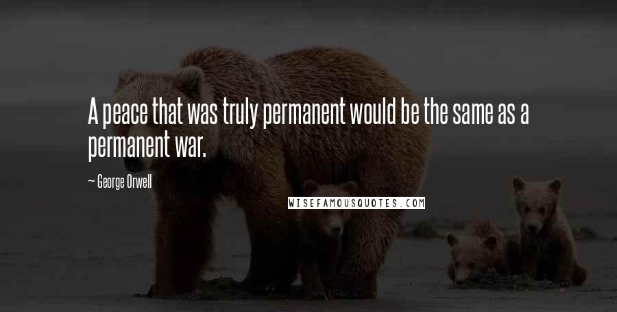 George Orwell Quotes: A peace that was truly permanent would be the same as a permanent war.