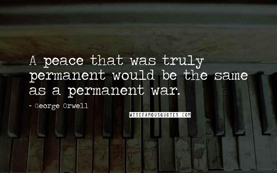 George Orwell Quotes: A peace that was truly permanent would be the same as a permanent war.