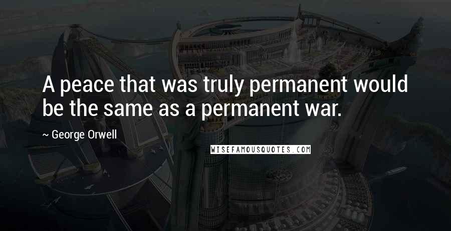 George Orwell Quotes: A peace that was truly permanent would be the same as a permanent war.