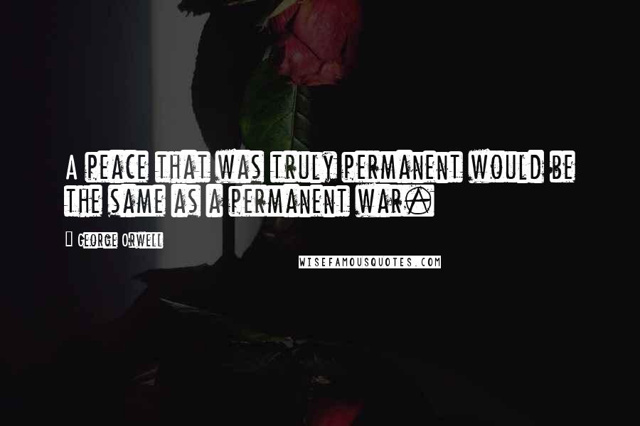 George Orwell Quotes: A peace that was truly permanent would be the same as a permanent war.