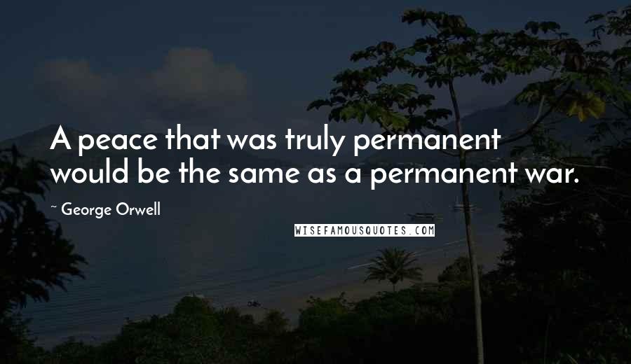 George Orwell Quotes: A peace that was truly permanent would be the same as a permanent war.