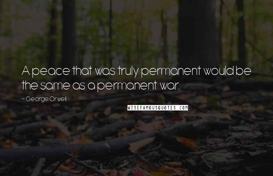 George Orwell Quotes: A peace that was truly permanent would be the same as a permanent war.