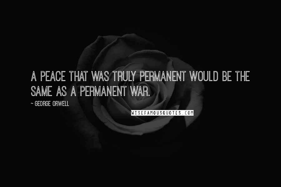 George Orwell Quotes: A peace that was truly permanent would be the same as a permanent war.