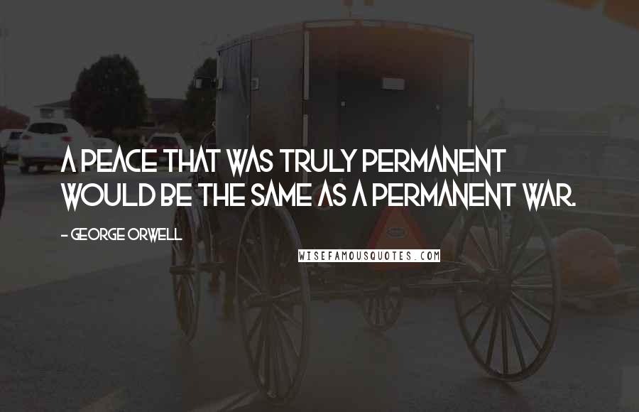 George Orwell Quotes: A peace that was truly permanent would be the same as a permanent war.