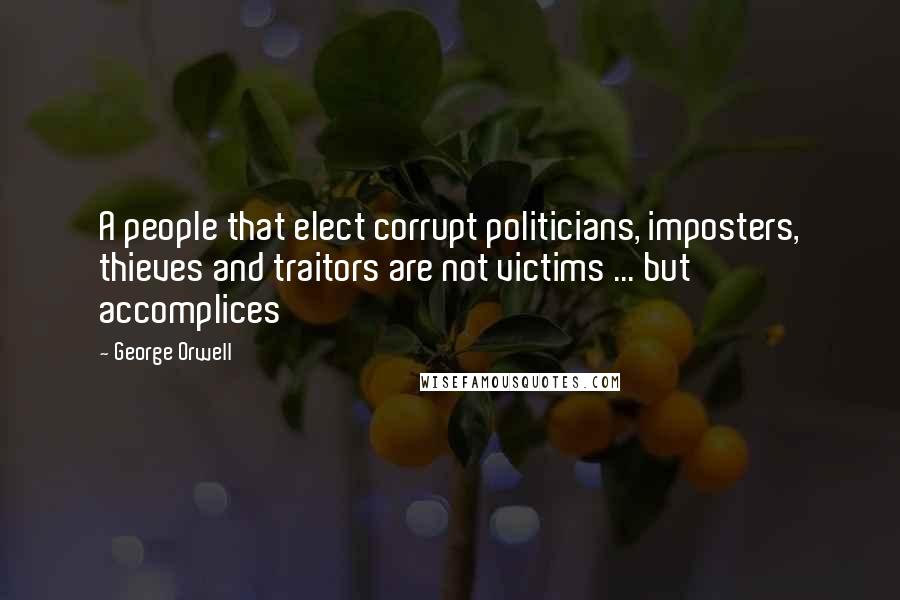 George Orwell Quotes: A people that elect corrupt politicians, imposters, thieves and traitors are not victims ... but accomplices