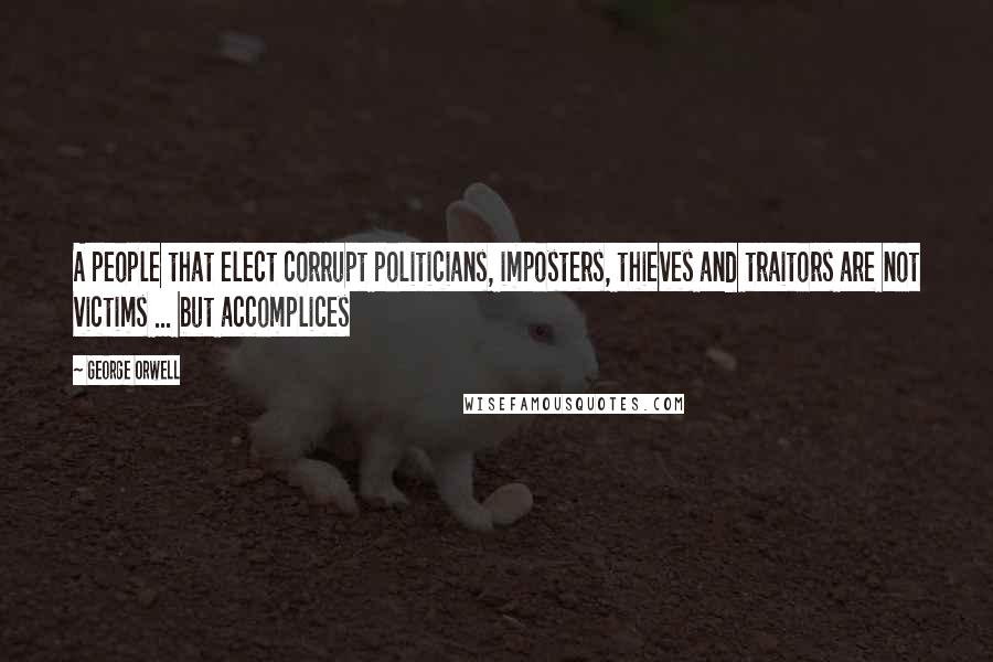 George Orwell Quotes: A people that elect corrupt politicians, imposters, thieves and traitors are not victims ... but accomplices