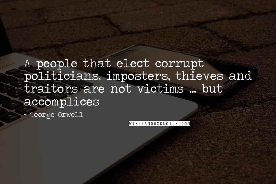 George Orwell Quotes: A people that elect corrupt politicians, imposters, thieves and traitors are not victims ... but accomplices