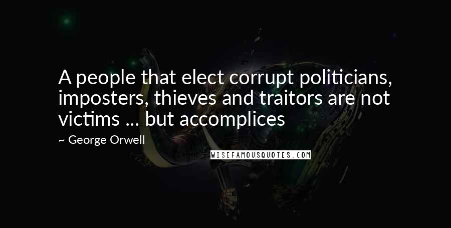 George Orwell Quotes: A people that elect corrupt politicians, imposters, thieves and traitors are not victims ... but accomplices