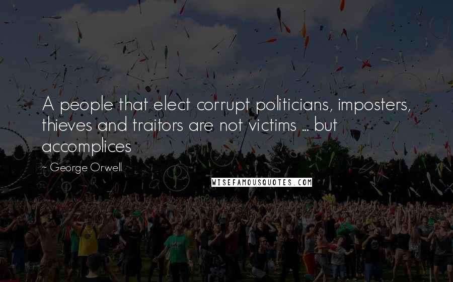 George Orwell Quotes: A people that elect corrupt politicians, imposters, thieves and traitors are not victims ... but accomplices