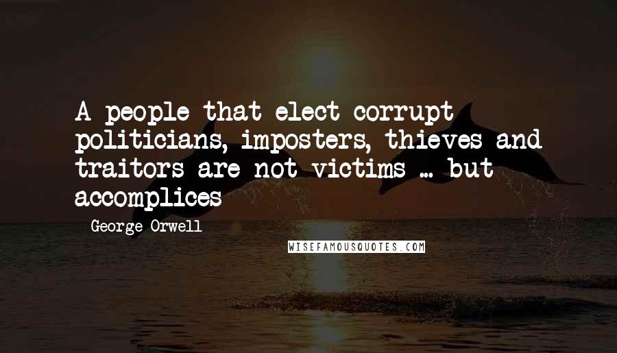 George Orwell Quotes: A people that elect corrupt politicians, imposters, thieves and traitors are not victims ... but accomplices