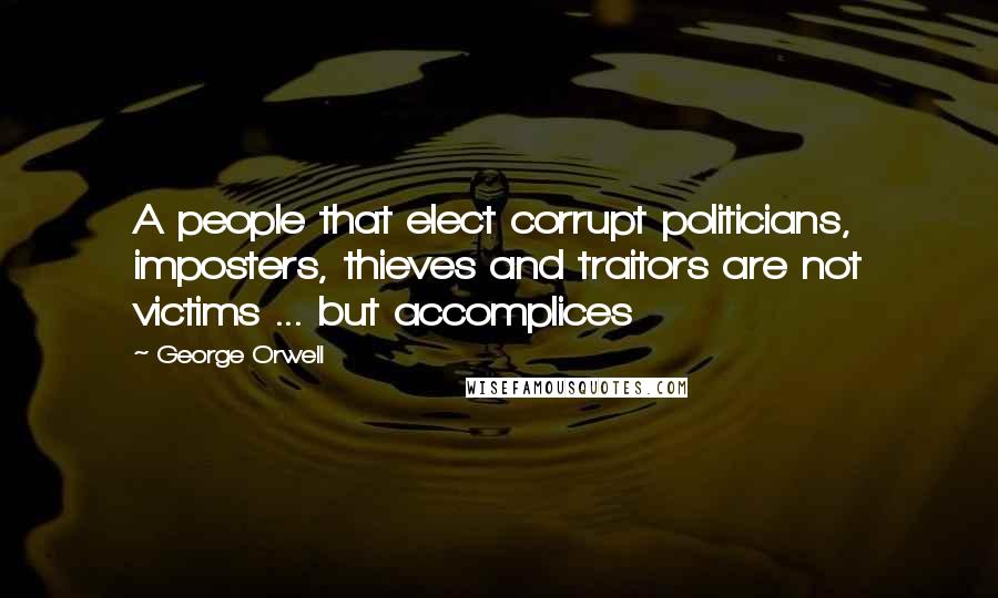 George Orwell Quotes: A people that elect corrupt politicians, imposters, thieves and traitors are not victims ... but accomplices