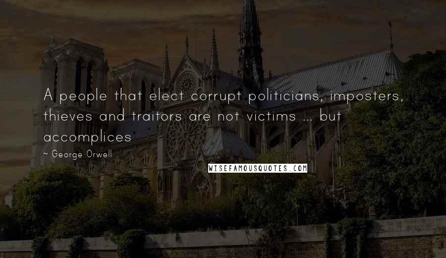 George Orwell Quotes: A people that elect corrupt politicians, imposters, thieves and traitors are not victims ... but accomplices