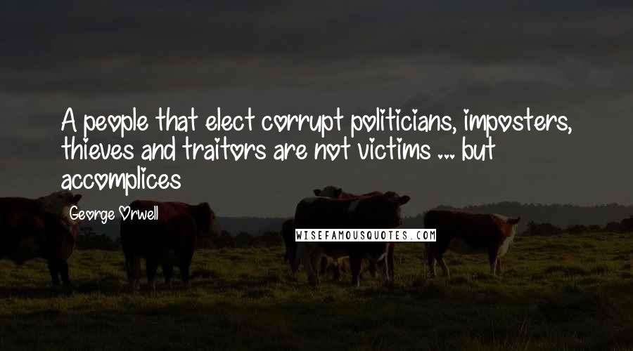 George Orwell Quotes: A people that elect corrupt politicians, imposters, thieves and traitors are not victims ... but accomplices