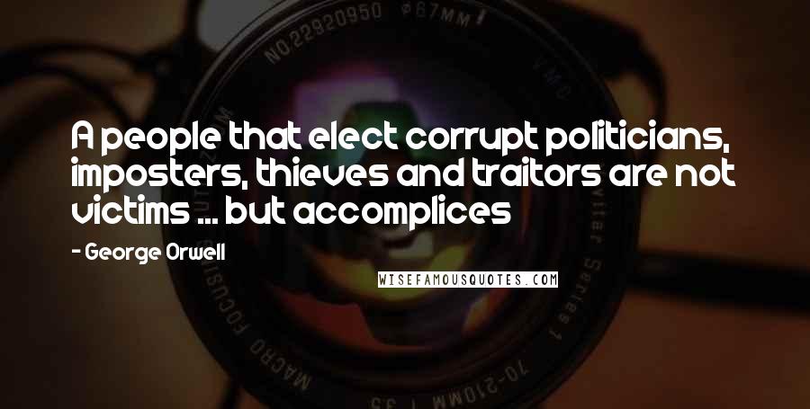 George Orwell Quotes: A people that elect corrupt politicians, imposters, thieves and traitors are not victims ... but accomplices