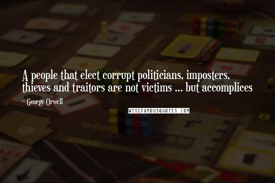 George Orwell Quotes: A people that elect corrupt politicians, imposters, thieves and traitors are not victims ... but accomplices